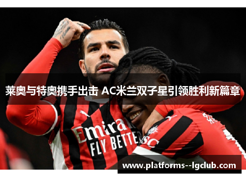 莱奥与特奥携手出击 AC米兰双子星引领胜利新篇章