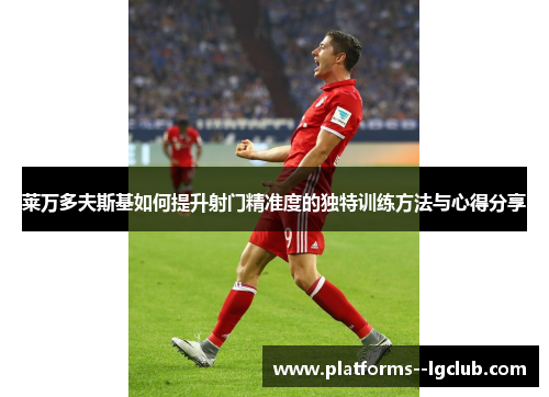 莱万多夫斯基如何提升射门精准度的独特训练方法与心得分享