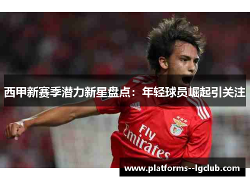 西甲新赛季潜力新星盘点：年轻球员崛起引关注