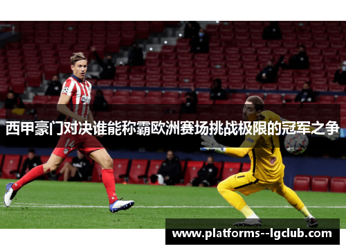 西甲豪门对决谁能称霸欧洲赛场挑战极限的冠军之争