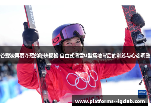 谷爱凌再度夺冠的秘诀揭秘 自由式滑雪U型场地背后的训练与心态调整