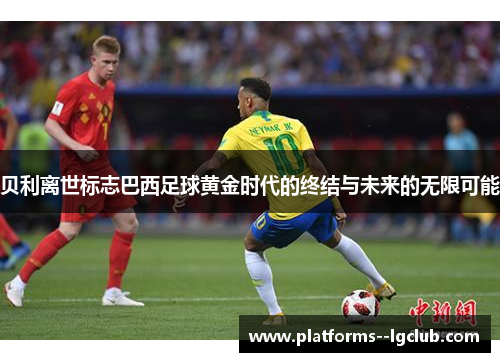 贝利离世标志巴西足球黄金时代的终结与未来的无限可能