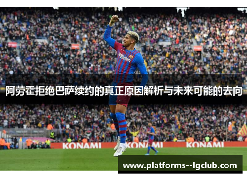 阿劳霍拒绝巴萨续约的真正原因解析与未来可能的去向
