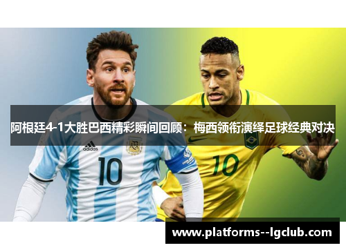 阿根廷4-1大胜巴西精彩瞬间回顾：梅西领衔演绎足球经典对决