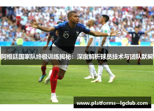 阿根廷国家队终极训练揭秘：深度解析球员技术与团队默契
