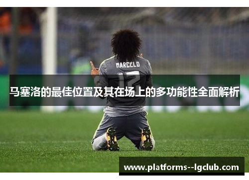 马塞洛的最佳位置及其在场上的多功能性全面解析