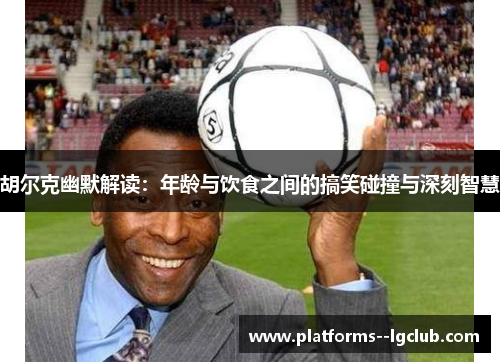 胡尔克幽默解读：年龄与饮食之间的搞笑碰撞与深刻智慧