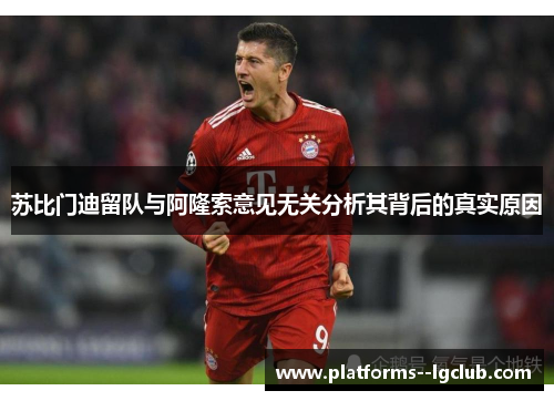 苏比门迪留队与阿隆索意见无关分析其背后的真实原因