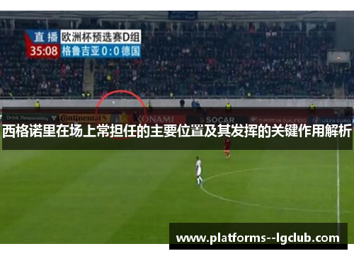 西格诺里在场上常担任的主要位置及其发挥的关键作用解析