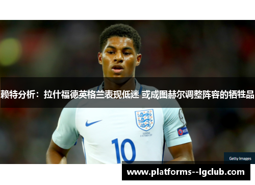 赖特分析：拉什福德英格兰表现低迷 或成图赫尔调整阵容的牺牲品