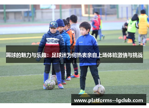 踢球的魅力与乐趣：足球迷为何热衷亲自上场体验激情与挑战