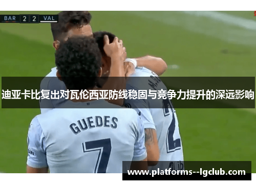 迪亚卡比复出对瓦伦西亚防线稳固与竞争力提升的深远影响
