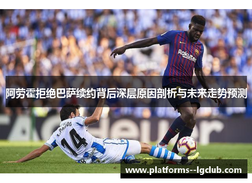 阿劳霍拒绝巴萨续约背后深层原因剖析与未来走势预测