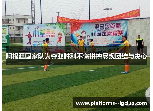 阿根廷国家队为夺取胜利不懈拼搏展现团结与决心