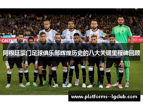 阿根廷豪门足球俱乐部辉煌历史的八大关键里程碑回顾