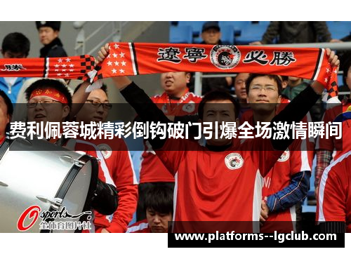 费利佩蓉城精彩倒钩破门引爆全场激情瞬间
