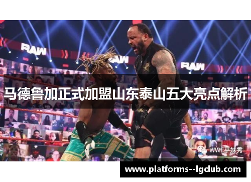 马德鲁加正式加盟山东泰山五大亮点解析