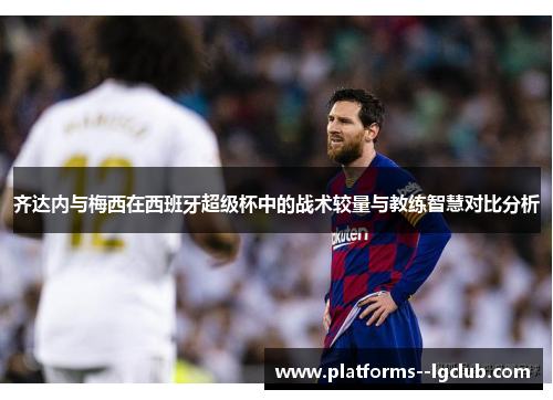 齐达内与梅西在西班牙超级杯中的战术较量与教练智慧对比分析