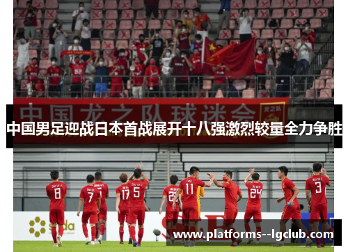 中国男足迎战日本首战展开十八强激烈较量全力争胜
