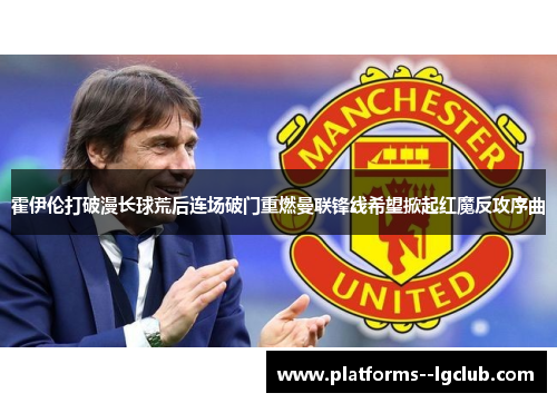 霍伊伦打破漫长球荒后连场破门重燃曼联锋线希望掀起红魔反攻序曲 霍伊伦打破漫长球荒后连场破门重燃曼联锋线希望掀起红魔反攻序曲