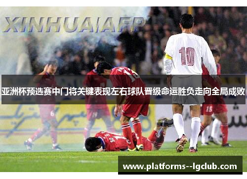 亚洲杯预选赛中门将关键表现左右球队晋级命运胜负走向全局成败