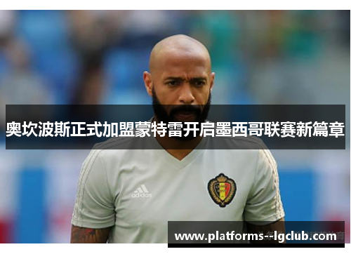 奥坎波斯正式加盟蒙特雷开启墨西哥联赛新篇章 奥坎波斯正式加盟蒙特雷开启墨西哥联赛新篇章