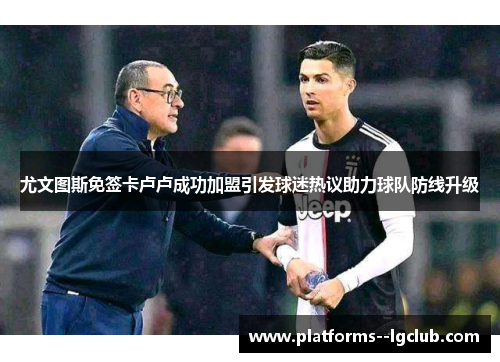 尤文图斯免签卡卢卢成功加盟引发球迷热议助力球队防线升级 尤文图斯免签卡卢卢成功加盟引发球迷热议助力球队防线升级